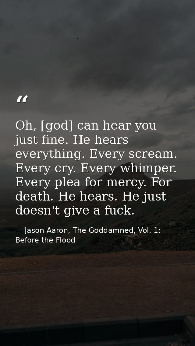 Oh, [god] can hear you just fine. He hears everything. Every scream. Every cry. Every whimper. Every plea for mercy. For — Jason Aaron, The Goddamned, Vol. 1: Before the Flood