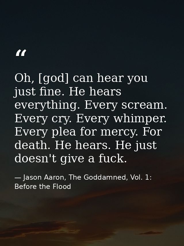 Oh, [god] can hear you just fine. He hears everything. Every scream. Every cry. Every whimper. Every plea for mercy. For — Jason Aaron, The Goddamned, Vol. 1: Before the Flood