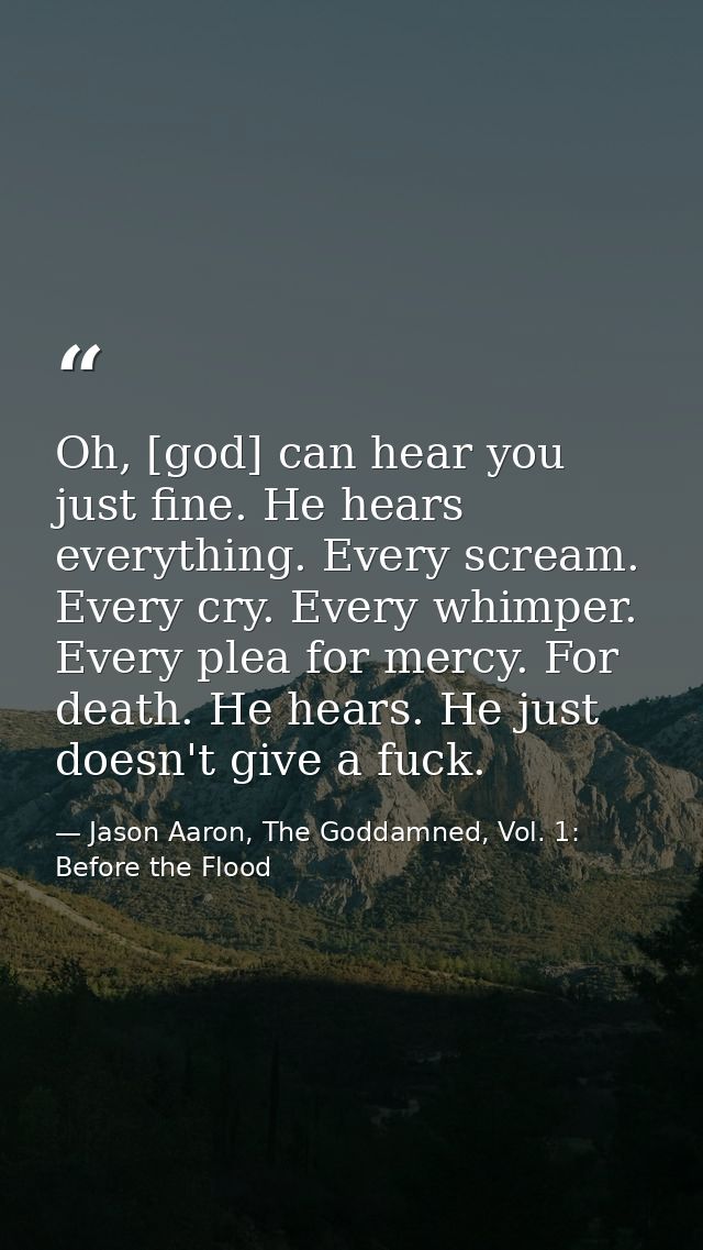 Oh, [god] can hear you just fine. He hears everything. Every scream. Every cry. Every whimper. Every plea for mercy. For — Jason Aaron, The Goddamned, Vol. 1: Before the Flood