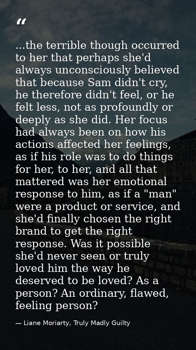 ...the terrible though occurred to her that perhaps she'd always unconsciously believed that because Sam didn't cry, he  — Liane Moriarty, Truly Madly Guilty