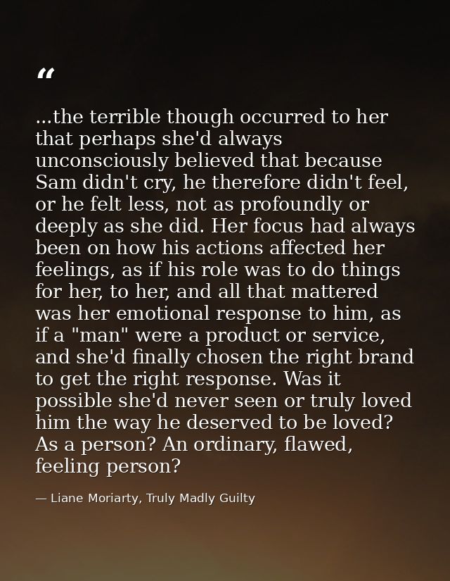 ...the terrible though occurred to her that perhaps she'd always unconsciously believed that because Sam didn't cry, he  — Liane Moriarty, Truly Madly Guilty