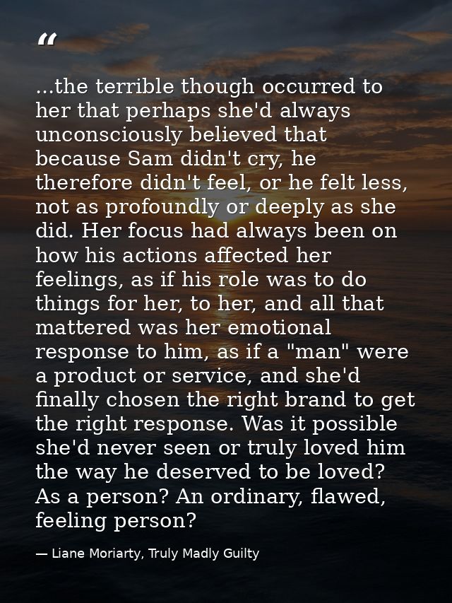 ...the terrible though occurred to her that perhaps she'd always unconsciously believed that because Sam didn't cry, he  — Liane Moriarty, Truly Madly Guilty