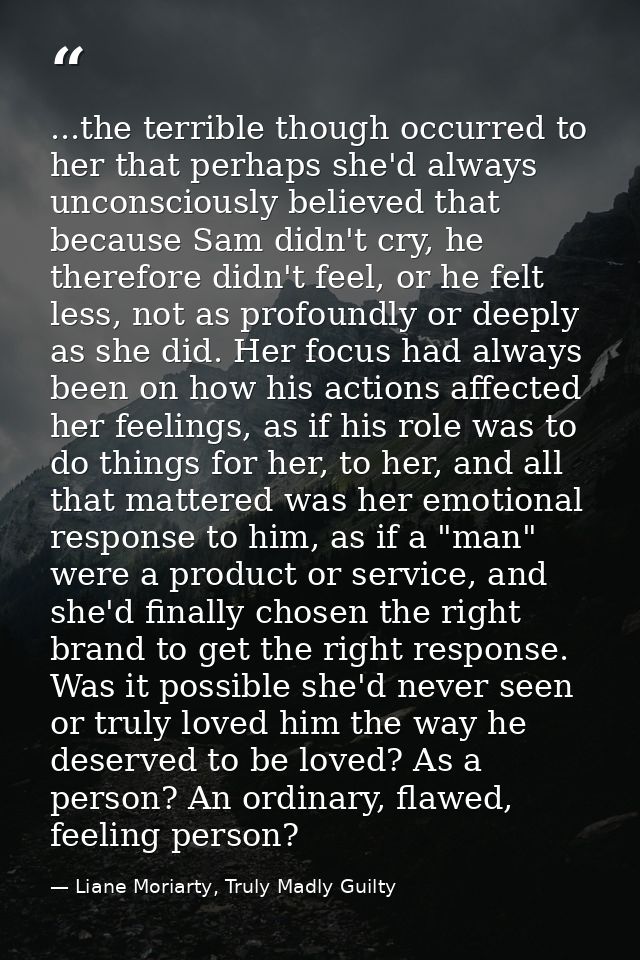 ...the terrible though occurred to her that perhaps she'd always unconsciously believed that because Sam didn't cry, he  — Liane Moriarty, Truly Madly Guilty