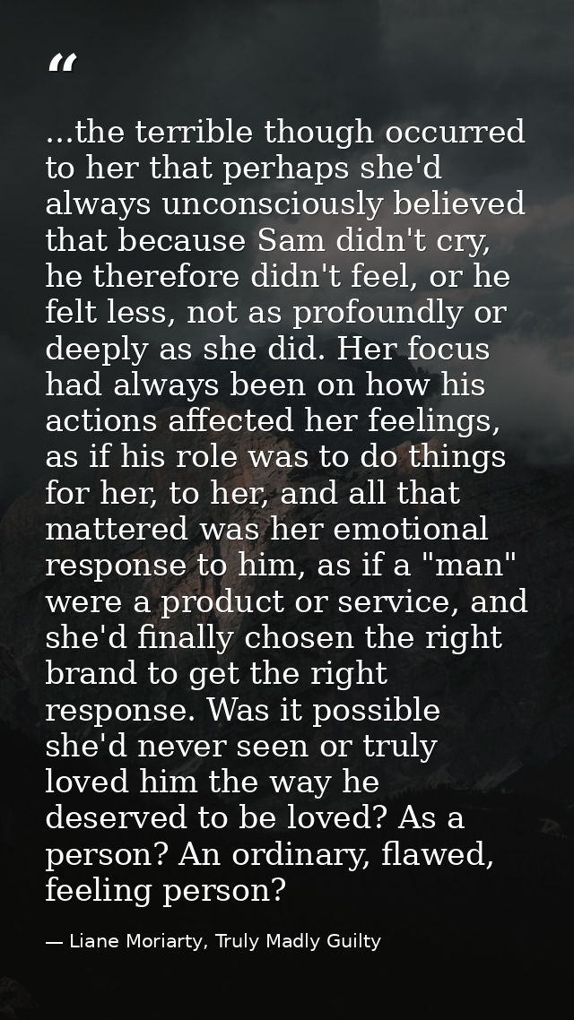 ...the terrible though occurred to her that perhaps she'd always unconsciously believed that because Sam didn't cry, he  — Liane Moriarty, Truly Madly Guilty