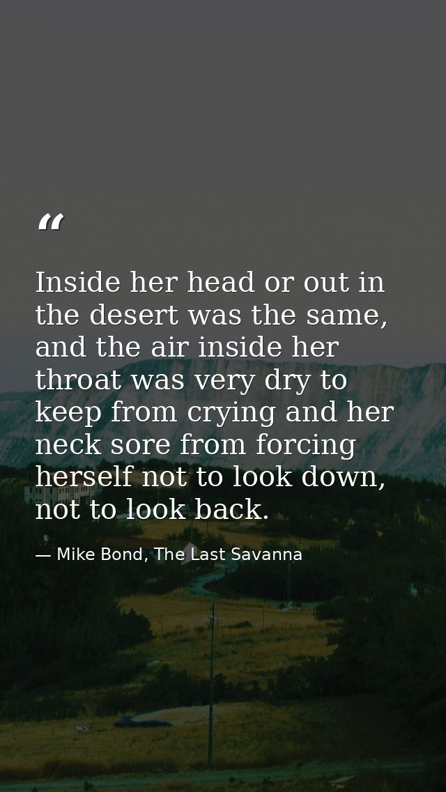 Inside her head or out in the desert was the same, and the air inside her throat was very dry to keep from crying and he — Mike Bond, The Last Savanna