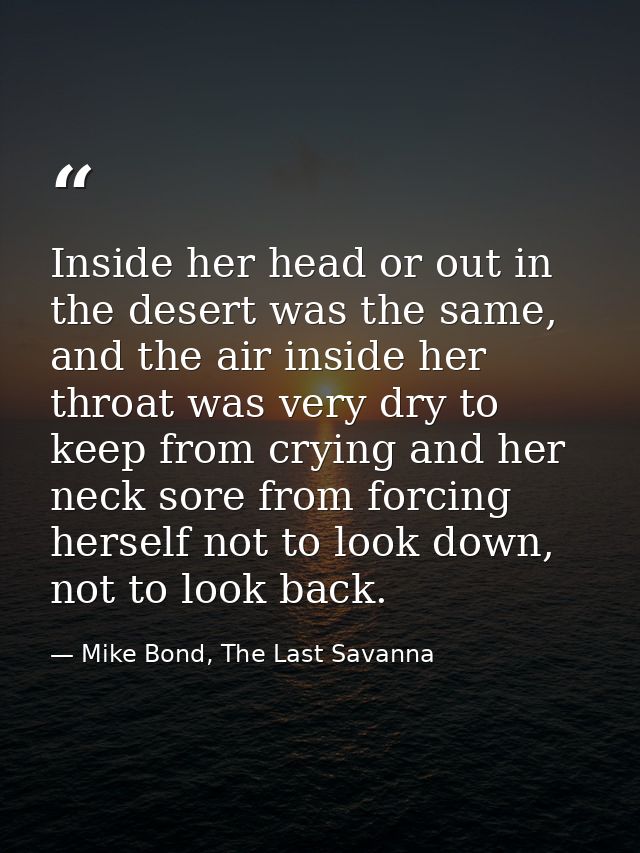 Inside her head or out in the desert was the same, and the air inside her throat was very dry to keep from crying and he — Mike Bond, The Last Savanna