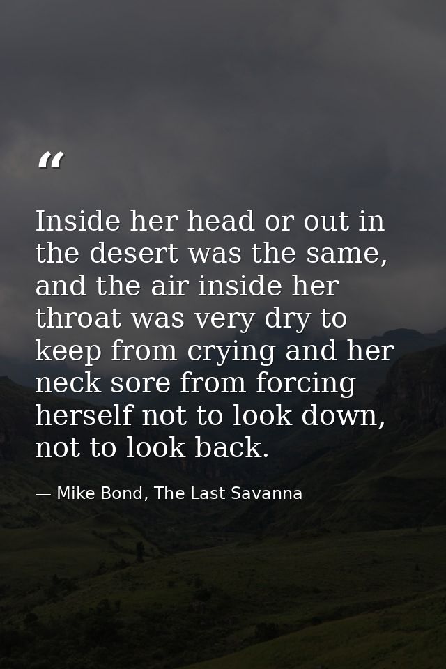 Inside her head or out in the desert was the same, and the air inside her throat was very dry to keep from crying and he — Mike Bond, The Last Savanna