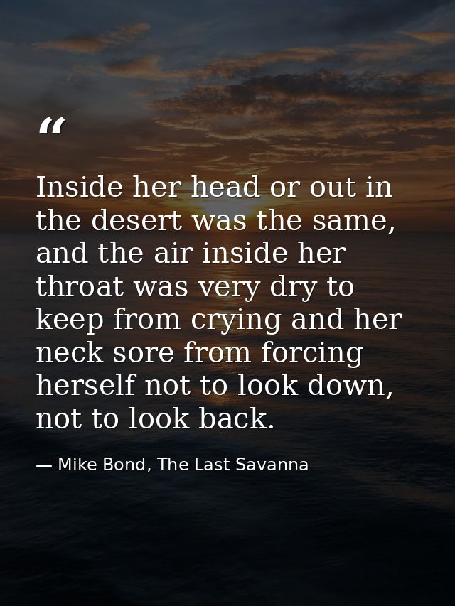Inside her head or out in the desert was the same, and the air inside her throat was very dry to keep from crying and he — Mike Bond, The Last Savanna