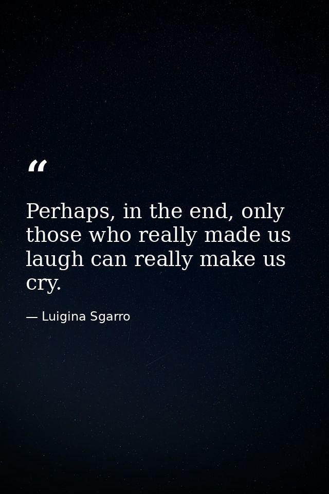 Perhaps, in the end, only those who really made us laugh can really make us cry. — Luigina Sgarro