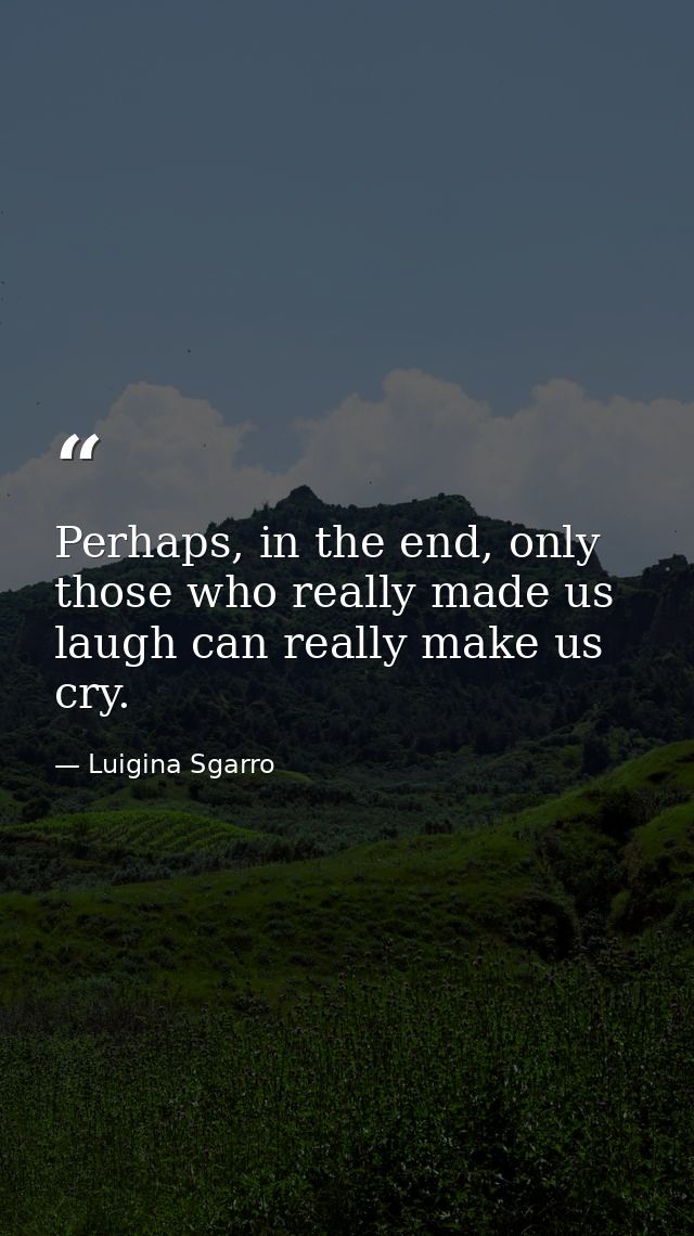 Perhaps, in the end, only those who really made us laugh can really make us cry. — Luigina Sgarro
