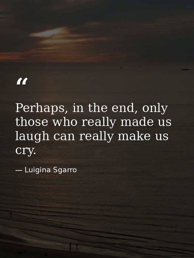 Perhaps, in the end, only those who really made us laugh can really make us cry. — Luigina Sgarro
