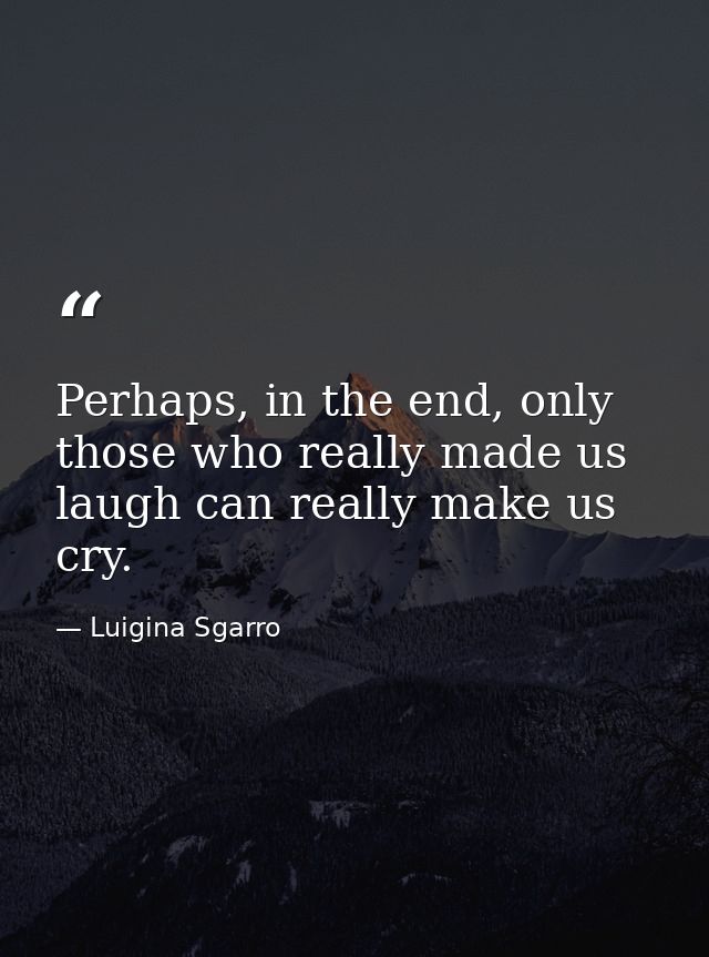 Perhaps, in the end, only those who really made us laugh can really make us cry. — Luigina Sgarro