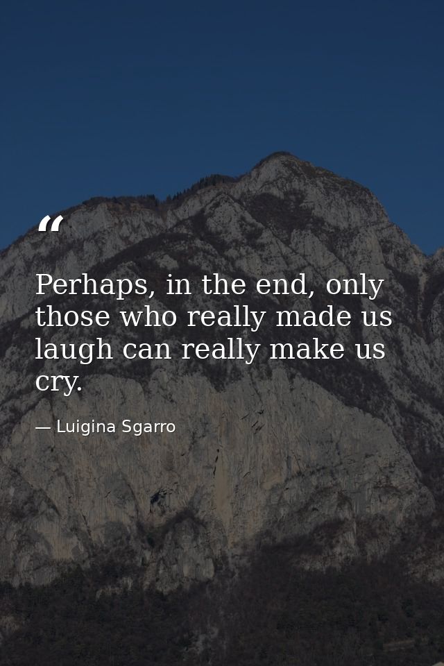 Perhaps, in the end, only those who really made us laugh can really make us cry. — Luigina Sgarro