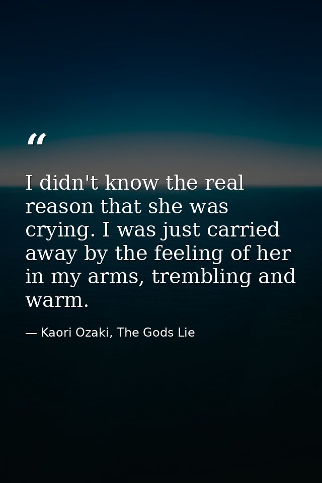 I didn't know the real reason that she was crying. I was just carried away by the feeling of her in my arms, trembling a — Kaori Ozaki, The Gods Lie