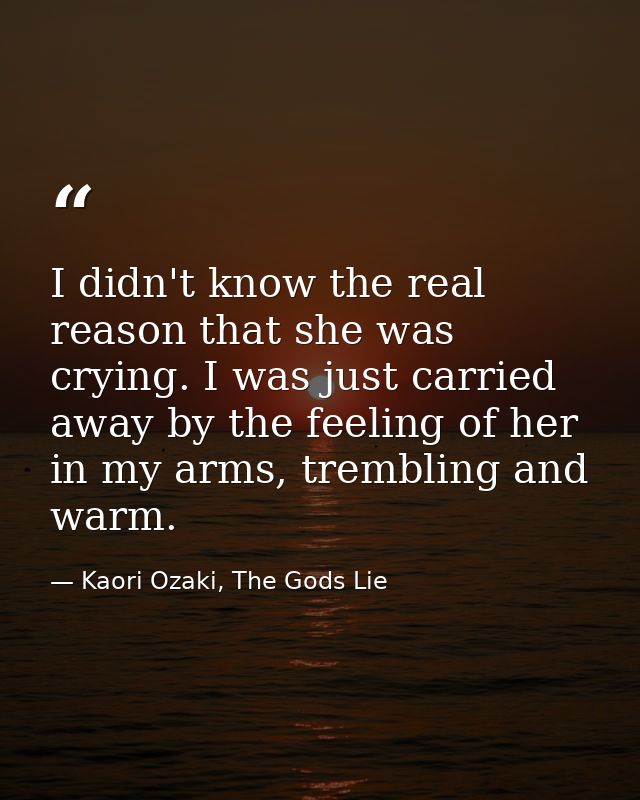 I didn't know the real reason that she was crying. I was just carried away by the feeling of her in my arms, trembling a — Kaori Ozaki, The Gods Lie