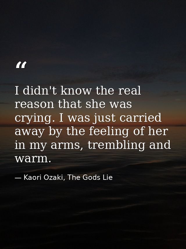 I didn't know the real reason that she was crying. I was just carried away by the feeling of her in my arms, trembling a — Kaori Ozaki, The Gods Lie