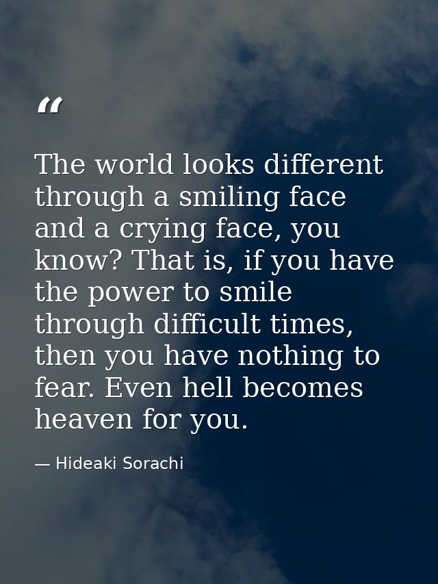 The world looks different through a smiling face and a crying face, you know? That is, if you have the power to smile th — Hideaki Sorachi