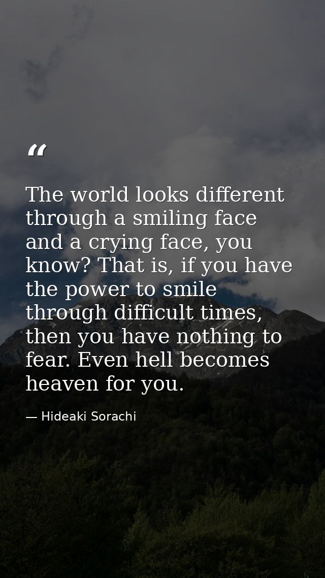 The world looks different through a smiling face and a crying face, you know? That is, if you have the power to smile th — Hideaki Sorachi