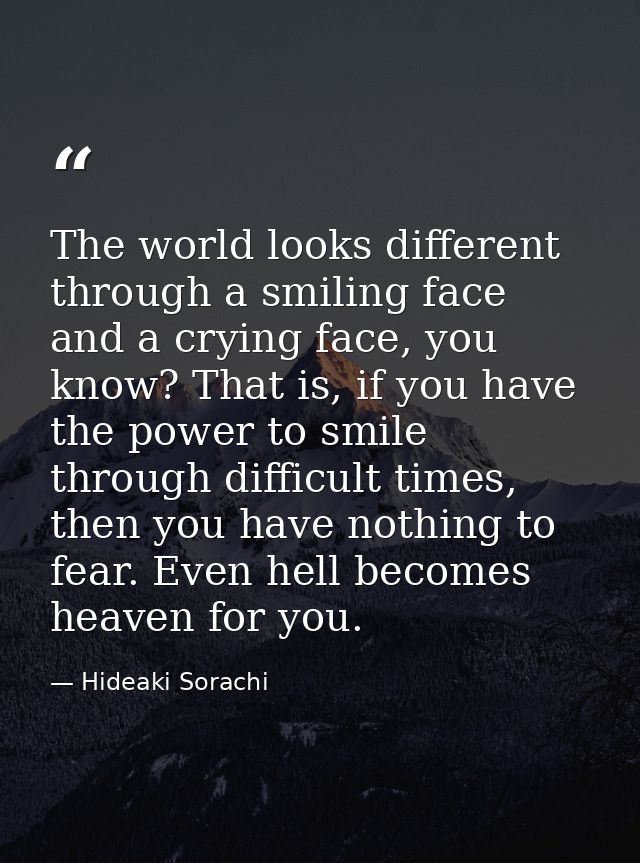 The world looks different through a smiling face and a crying face, you know? That is, if you have the power to smile th — Hideaki Sorachi