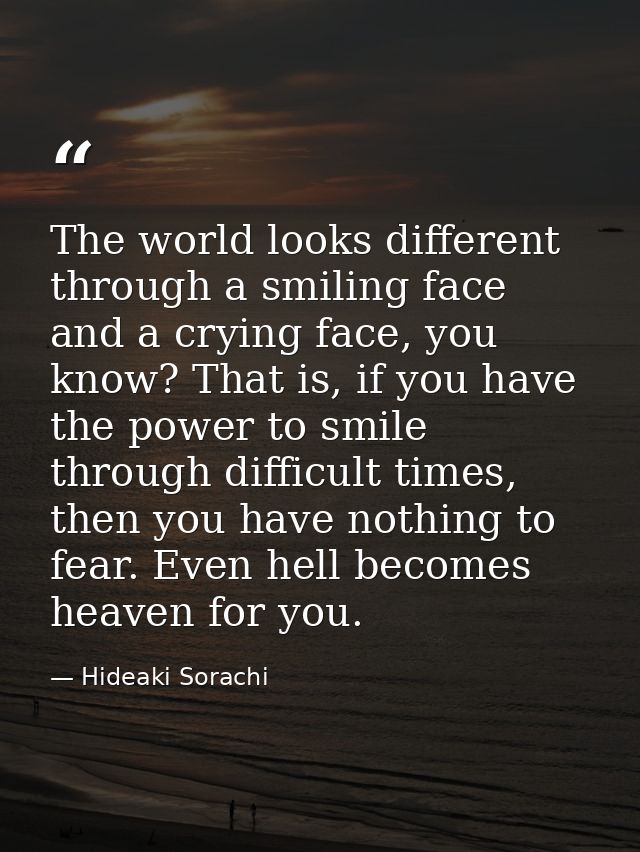 The world looks different through a smiling face and a crying face, you know? That is, if you have the power to smile th — Hideaki Sorachi