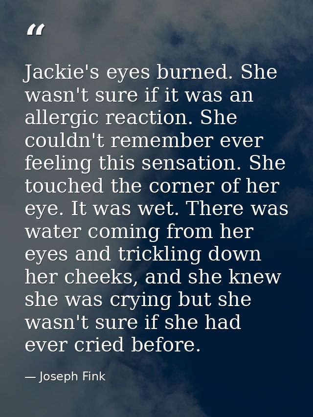 Jackie's eyes burned. She wasn't sure if it was an allergic reaction. She couldn't remember ever feeling this sensation. — Joseph Fink