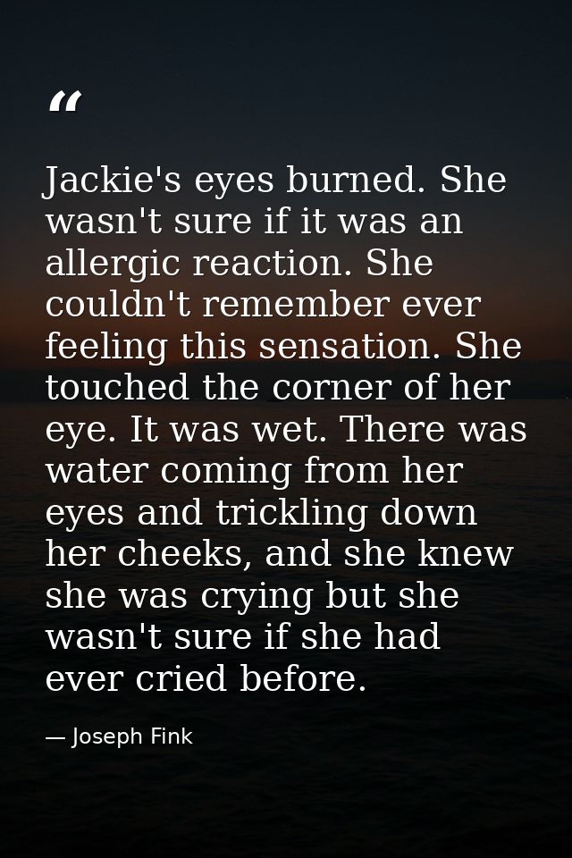 Jackie's eyes burned. She wasn't sure if it was an allergic reaction. She couldn't remember ever feeling this sensation. — Joseph Fink