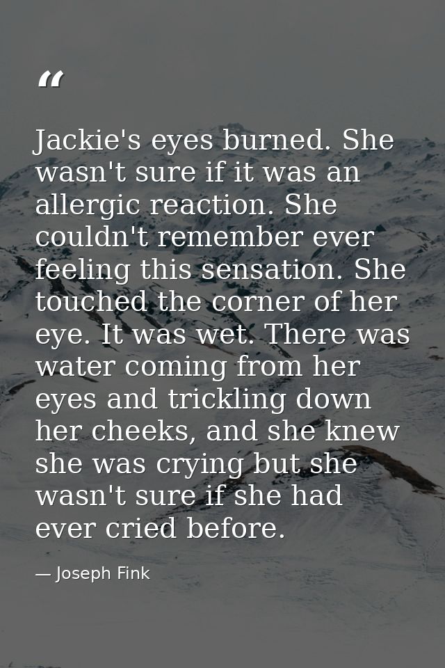Jackie's eyes burned. She wasn't sure if it was an allergic reaction. She couldn't remember ever feeling this sensation. — Joseph Fink