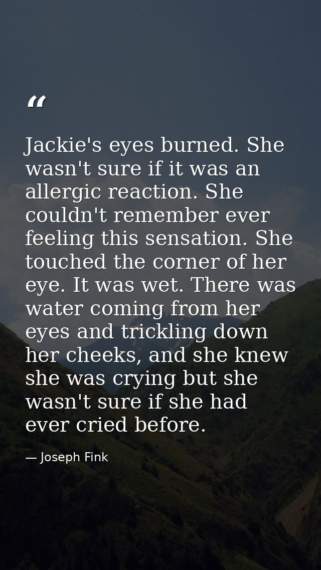 Jackie's eyes burned. She wasn't sure if it was an allergic reaction. She couldn't remember ever feeling this sensation. — Joseph Fink