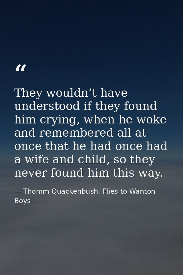They wouldn’t have understood if they found him crying, when he woke and remembered all at once that he had once had a w — Thomm Quackenbush, Flies to Wanton Boys