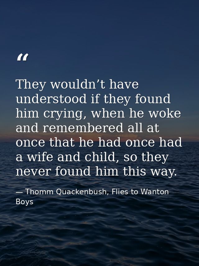 They wouldn’t have understood if they found him crying, when he woke and remembered all at once that he had once had a w — Thomm Quackenbush, Flies to Wanton Boys