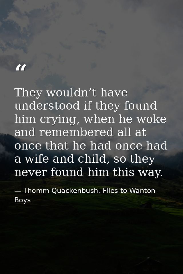 They wouldn’t have understood if they found him crying, when he woke and remembered all at once that he had once had a w — Thomm Quackenbush, Flies to Wanton Boys