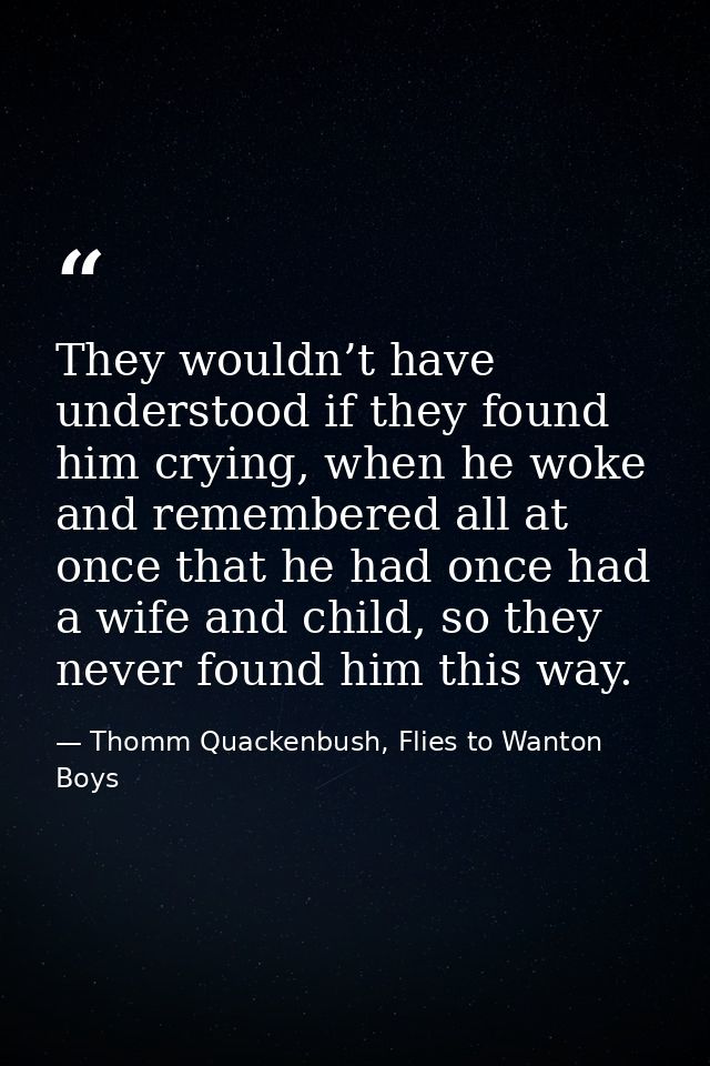 They wouldn’t have understood if they found him crying, when he woke and remembered all at once that he had once had a w — Thomm Quackenbush, Flies to Wanton Boys