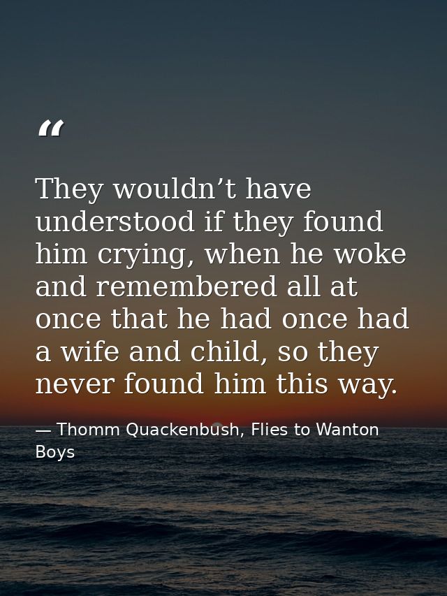 They wouldn’t have understood if they found him crying, when he woke and remembered all at once that he had once had a w — Thomm Quackenbush, Flies to Wanton Boys
