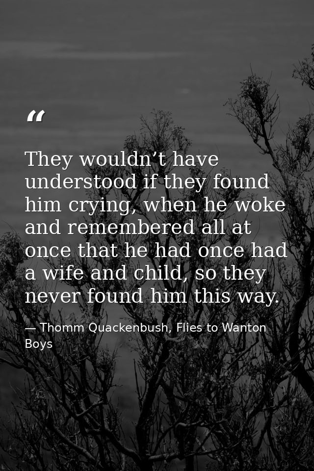 They wouldn’t have understood if they found him crying, when he woke and remembered all at once that he had once had a w — Thomm Quackenbush, Flies to Wanton Boys