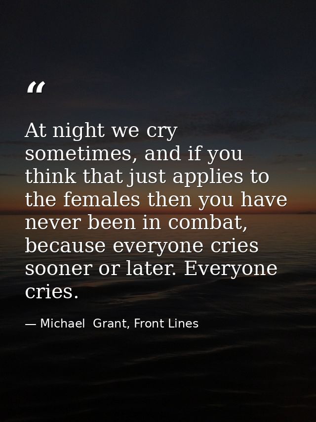 At night we cry sometimes, and if you think that just applies to the females then you have never been in combat, because — Michael  Grant, Front Lines