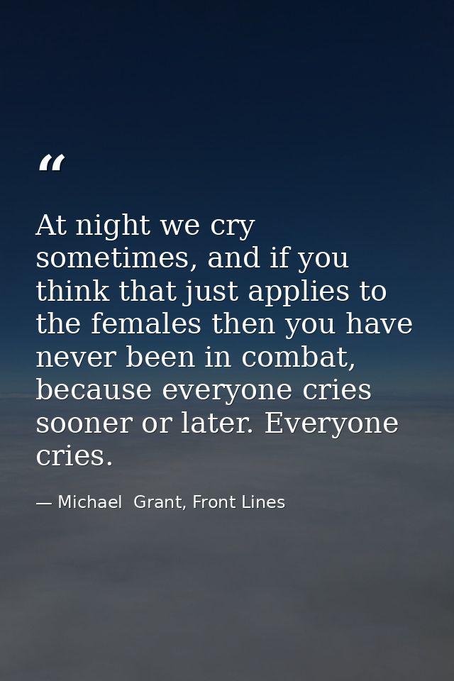 At night we cry sometimes, and if you think that just applies to the females then you have never been in combat, because — Michael  Grant, Front Lines