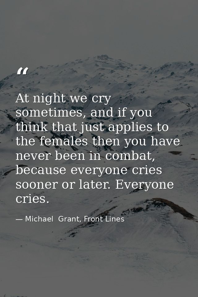 At night we cry sometimes, and if you think that just applies to the females then you have never been in combat, because — Michael  Grant, Front Lines