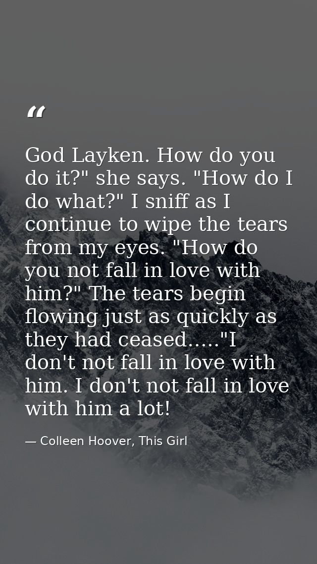 God Layken. How do you do it?" she says. "How do I do what?" I sniff as I continue to wipe the tears from my eyes. "How  — Colleen Hoover, This Girl
