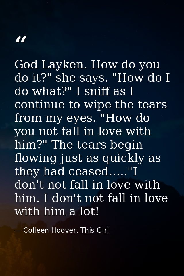 God Layken. How do you do it?" she says. "How do I do what?" I sniff as I continue to wipe the tears from my eyes. "How  — Colleen Hoover, This Girl