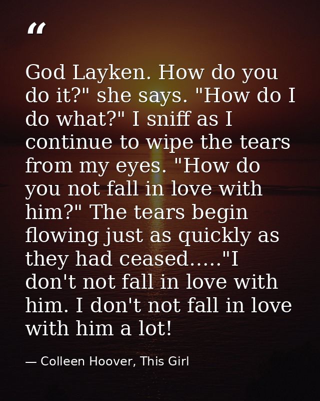 God Layken. How do you do it?" she says. "How do I do what?" I sniff as I continue to wipe the tears from my eyes. "How  — Colleen Hoover, This Girl