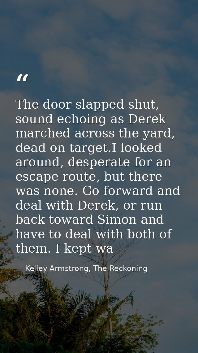 The door slapped shut, sound echoing as Derek marched across the yard, dead on target.I looked around, desperate for an  — Kelley Armstrong, The Reckoning