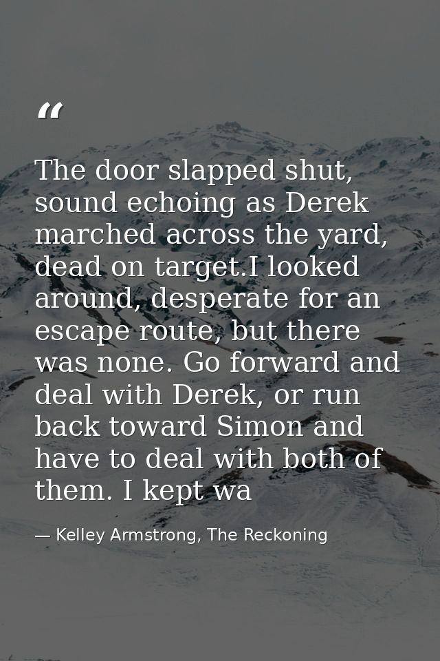 The door slapped shut, sound echoing as Derek marched across the yard, dead on target.I looked around, desperate for an  — Kelley Armstrong, The Reckoning