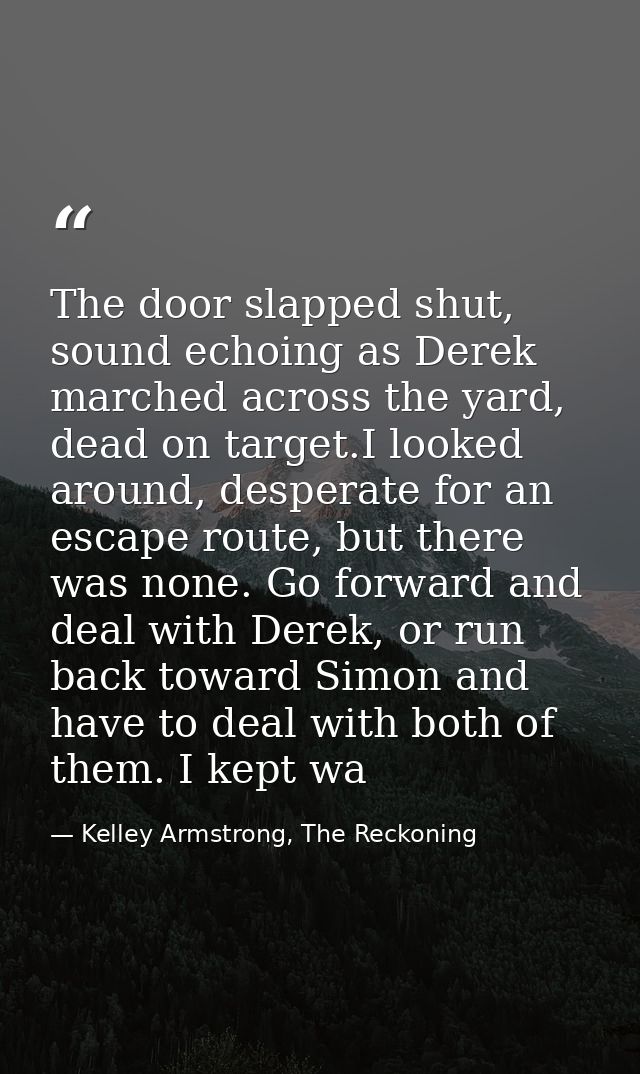 The door slapped shut, sound echoing as Derek marched across the yard, dead on target.I looked around, desperate for an  — Kelley Armstrong, The Reckoning