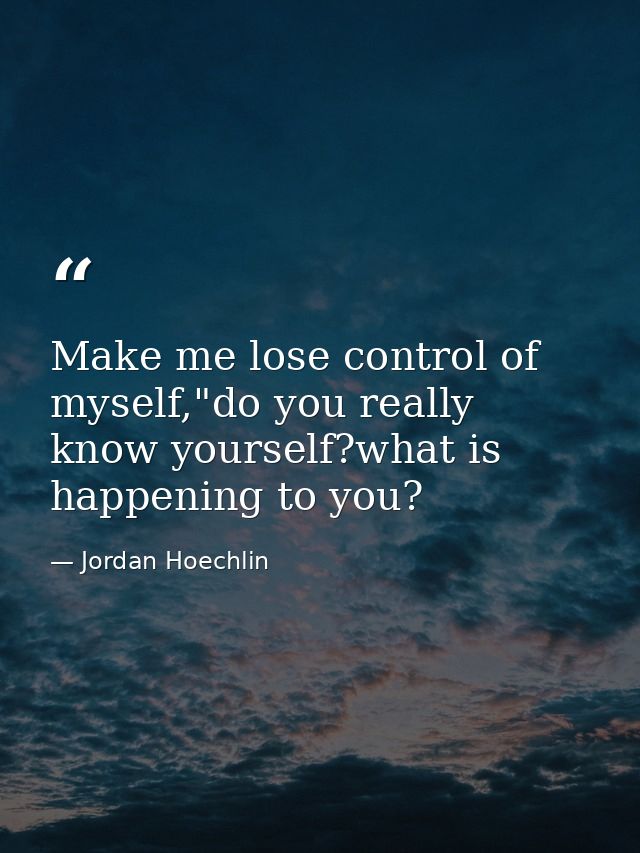 Make me lose control of myself,"do you really know yourself?what is happening to you? — Jordan Hoechlin