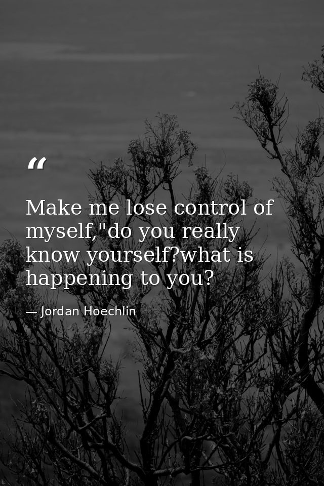 Make me lose control of myself,"do you really know yourself?what is happening to you? — Jordan Hoechlin
