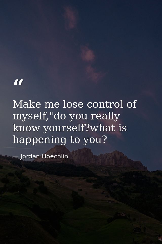 Make me lose control of myself,"do you really know yourself?what is happening to you? — Jordan Hoechlin