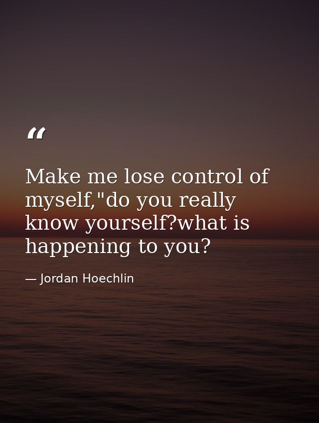Make me lose control of myself,"do you really know yourself?what is happening to you? — Jordan Hoechlin