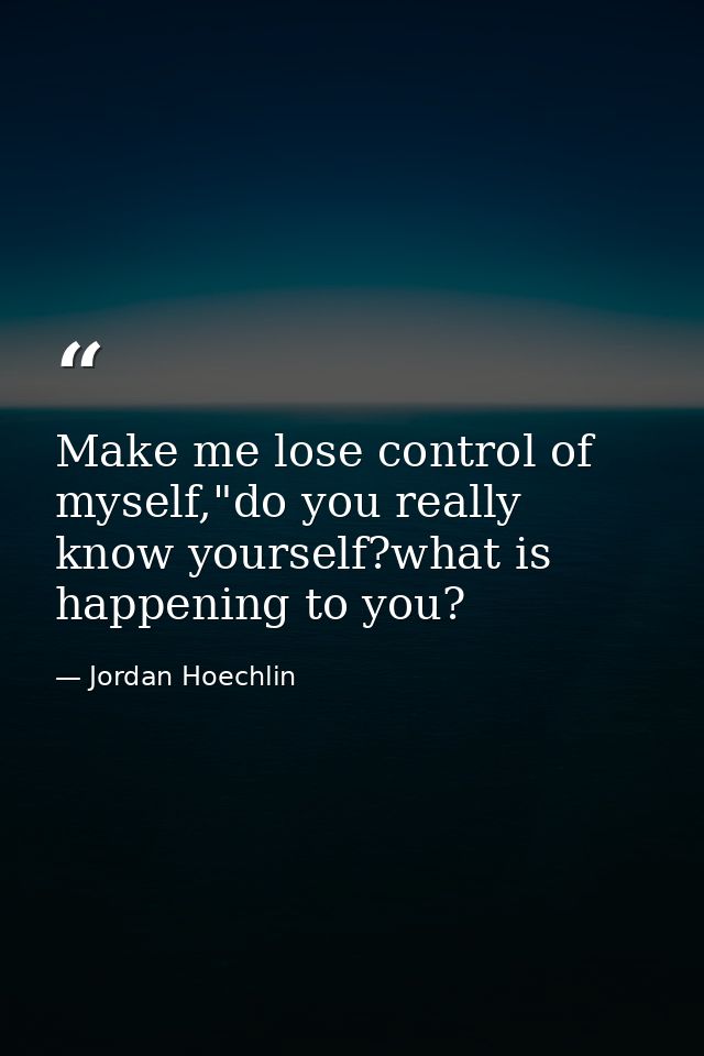 Make me lose control of myself,"do you really know yourself?what is happening to you? — Jordan Hoechlin