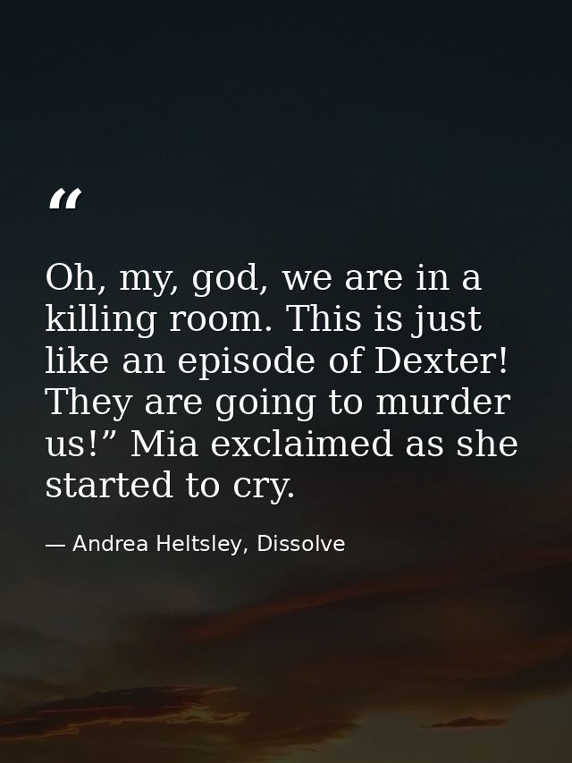 Oh, my, god, we are in a killing room. This is just like an episode of Dexter! They are going to murder us!” Mia exclaim — Andrea Heltsley, Dissolve