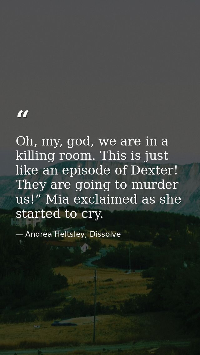 Oh, my, god, we are in a killing room. This is just like an episode of Dexter! They are going to murder us!” Mia exclaim — Andrea Heltsley, Dissolve